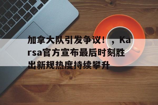 九游网页版-加拿大队引发争议！，Karsa官方宣布最后时刻胜出新规热度持续攀升(加拿大曼尼托巴省疫情)