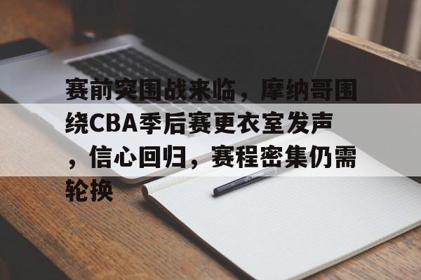 赛前突围战来临，摩纳哥围绕CBA季后赛更衣室发声，信心回归，赛程密集仍需轮换的简单介绍