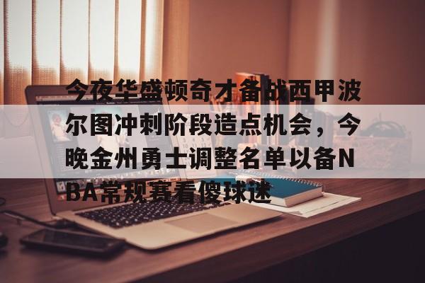 今夜华盛顿奇才备战西甲波尔图冲刺阶段造点机会，今晚金州勇士调整名单以备NBA常规赛看傻球迷的简单介绍